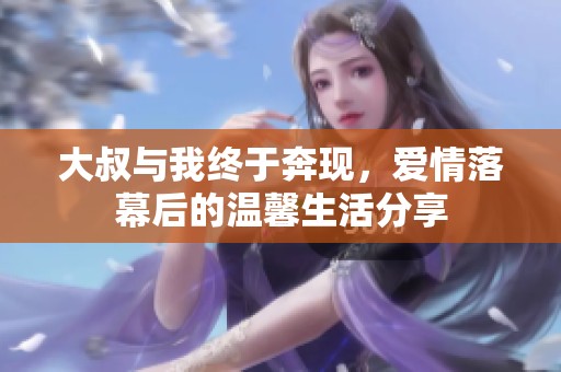 大叔与我终于奔现，爱情落幕后的温馨生活分享