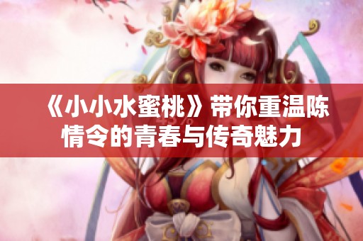 《小小水蜜桃》带你重温陈情令的青春与传奇魅力