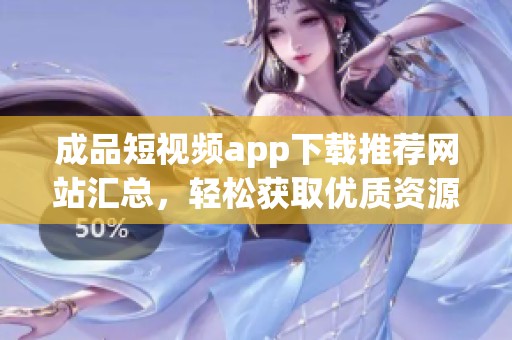 成品短视频app下载推荐网站汇总，轻松获取优质资源