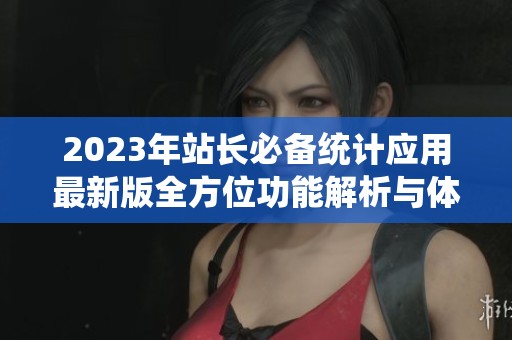 2023年站长必备统计应用最新版全方位功能解析与体验评测