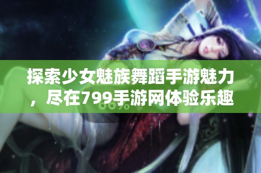 探索少女魅族舞蹈手游魅力，尽在799手游网体验乐趣