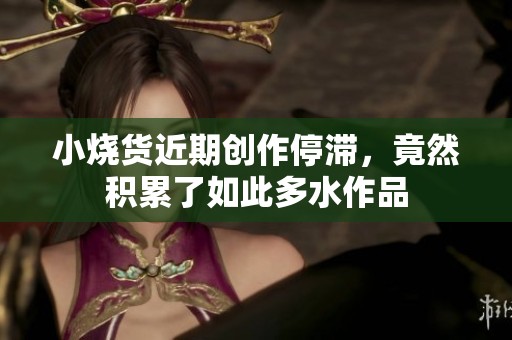 小烧货近期创作停滞，竟然积累了如此多水作品