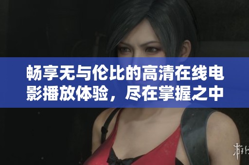 畅享无与伦比的高清在线电影播放体验，尽在掌握之中