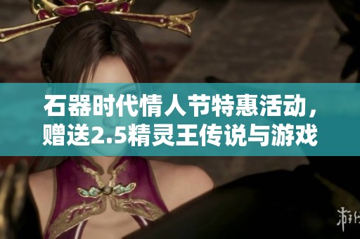 石器时代情人节特惠活动，赠送2.5精灵王传说与游戏卡！