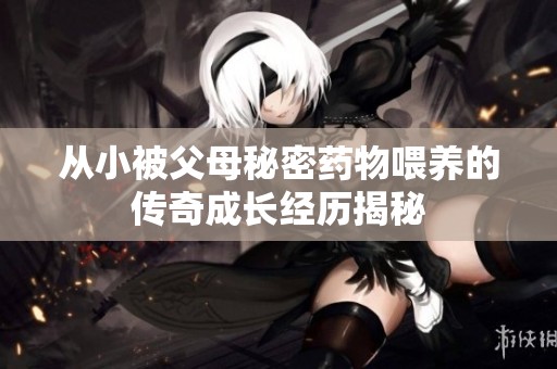 从小被父母秘密药物喂养的传奇成长经历揭秘