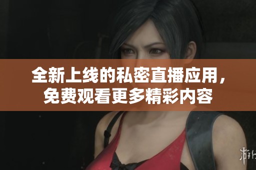 全新上线的私密直播应用，免费观看更多精彩内容