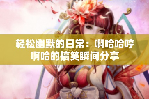 轻松幽默的日常：啊哈哈哼啊哈的搞笑瞬间分享
