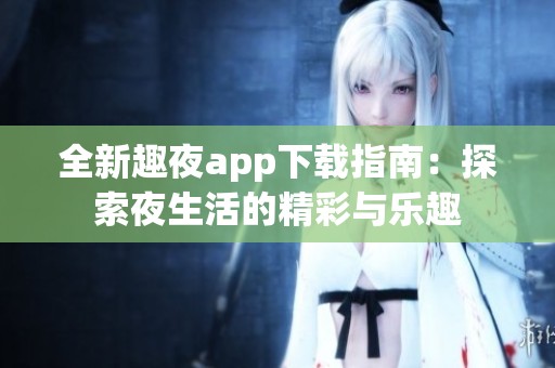 全新趣夜app下载指南：探索夜生活的精彩与乐趣