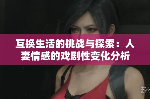 互换生活的挑战与探索：人妻情感的戏剧性变化分析
