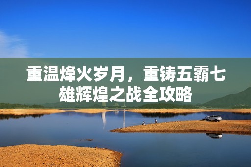 重温烽火岁月，重铸五霸七雄辉煌之战全攻略