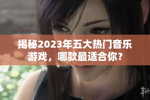 揭秘2023年五大热门音乐游戏，哪款最适合你？