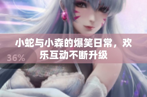 小蛇与小森的爆笑日常，欢乐互动不断升级