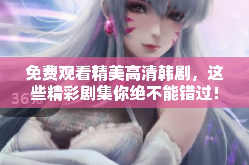 免费观看精美高清韩剧，这些精彩剧集你绝不能错过！
