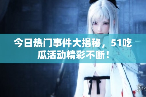 今日热门事件大揭秘，51吃瓜活动精彩不断！