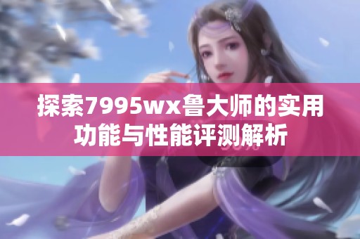 探索7995wx鲁大师的实用功能与性能评测解析