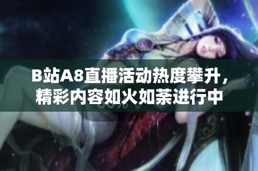 B站A8直播活动热度攀升，精彩内容如火如荼进行中