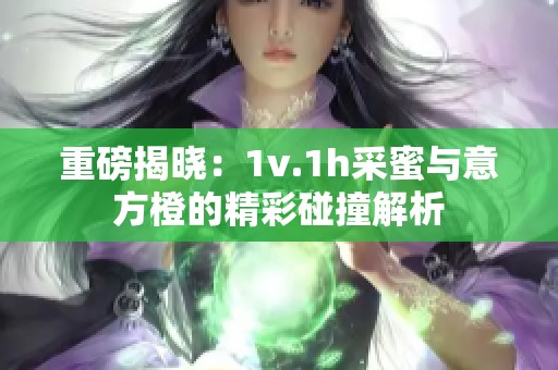 重磅揭晓：1v.1h采蜜与意方橙的精彩碰撞解析