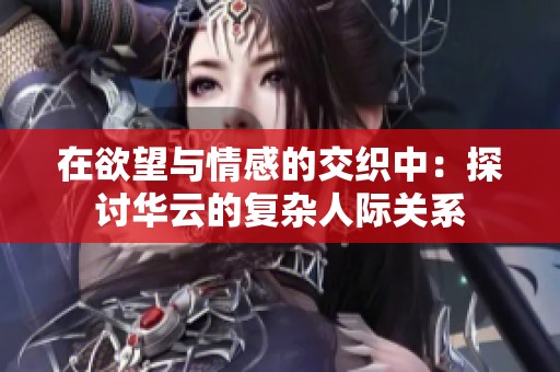 在欲望与情感的交织中：探讨华云的复杂人际关系