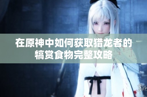 在原神中如何获取猎龙者的犒赏食物完整攻略