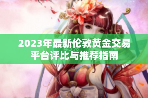 2023年最新伦敦黄金交易平台评比与推荐指南