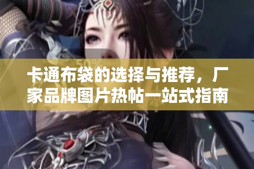 卡通布袋的选择与推荐，厂家品牌图片热帖一站式指南