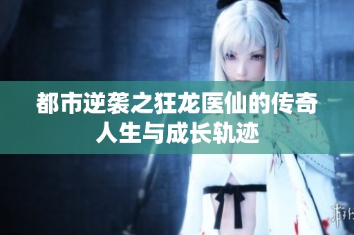 都市逆袭之狂龙医仙的传奇人生与成长轨迹