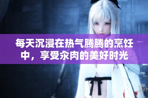 每天沉浸在热气腾腾的烹饪中，享受汆肉的美好时光