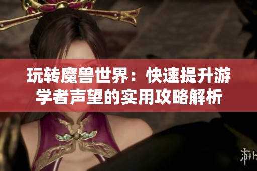 玩转魔兽世界：快速提升游学者声望的实用攻略解析