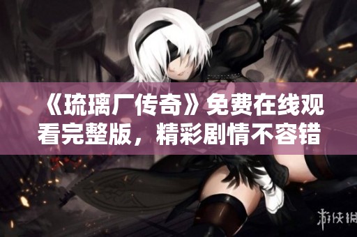 《琉璃厂传奇》免费在线观看完整版，精彩剧情不容错过