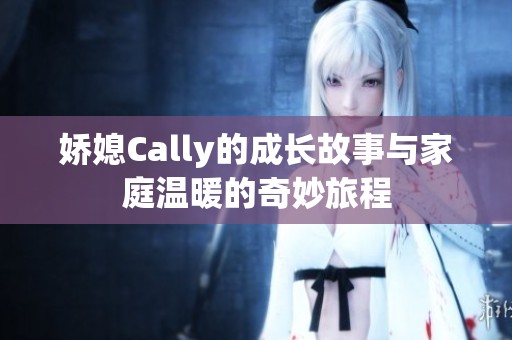 娇媳Cally的成长故事与家庭温暖的奇妙旅程