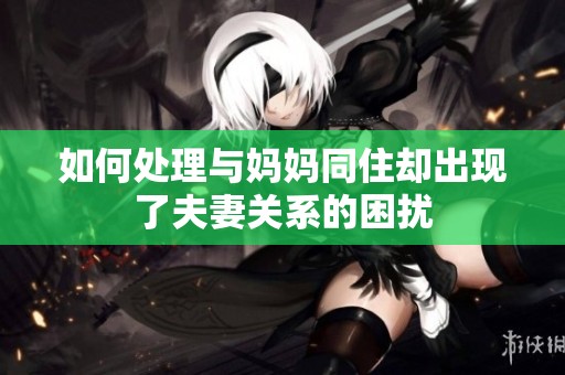 如何处理与妈妈同住却出现了夫妻关系的困扰