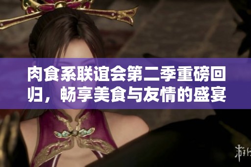 肉食系联谊会第二季重磅回归，畅享美食与友情的盛宴
