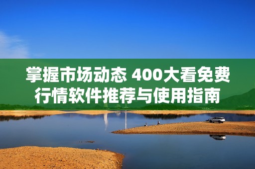 掌握市场动态 400大看免费行情软件推荐与使用指南