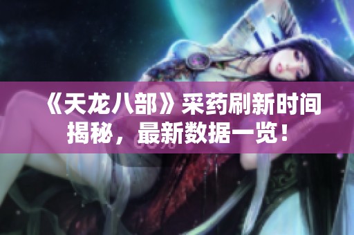 《天龙八部》采药刷新时间揭秘，最新数据一览！