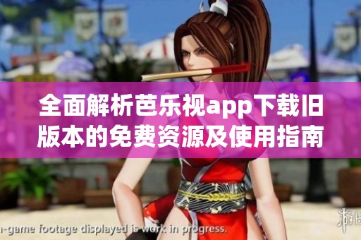全面解析芭乐视app下载旧版本的免费资源及使用指南
