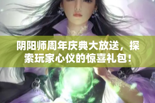 阴阳师周年庆典大放送，探索玩家心仪的惊喜礼包！
