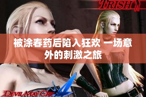 被涂春药后陷入狂欢 一场意外的刺激之旅
