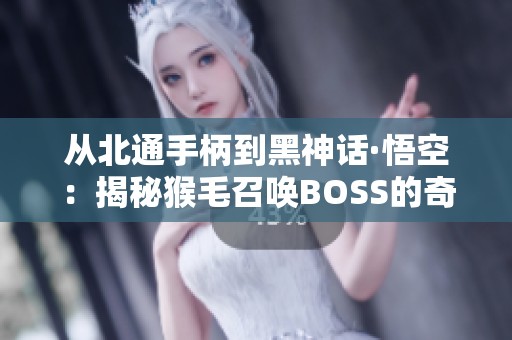 从北通手柄到黑神话·悟空：揭秘猴毛召唤BOSS的奇妙设计