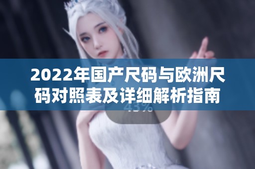 2022年国产尺码与欧洲尺码对照表及详细解析指南
