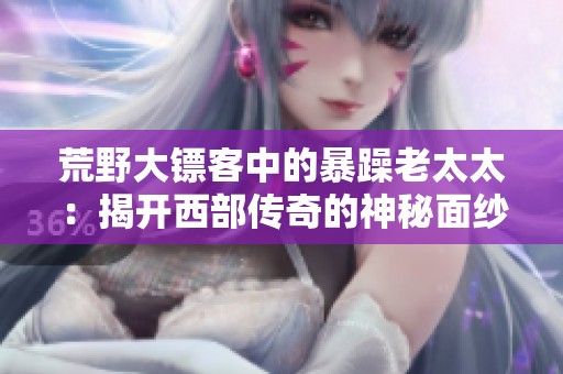 荒野大镖客中的暴躁老太太：揭开西部传奇的神秘面纱