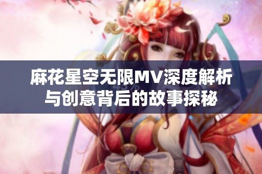 麻花星空无限MV深度解析与创意背后的故事探秘