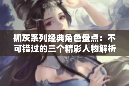 抓灰系列经典角色盘点：不可错过的三个精彩人物解析