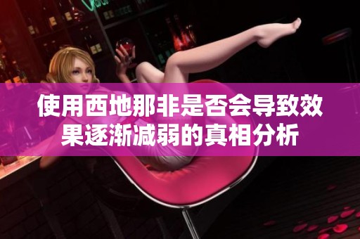 使用西地那非是否会导致效果逐渐减弱的真相分析