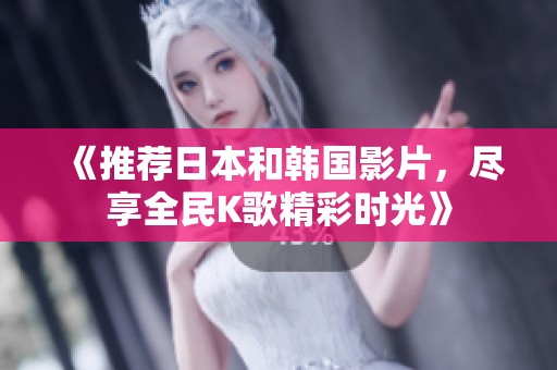 《推荐日本和韩国影片，尽享全民K歌精彩时光》