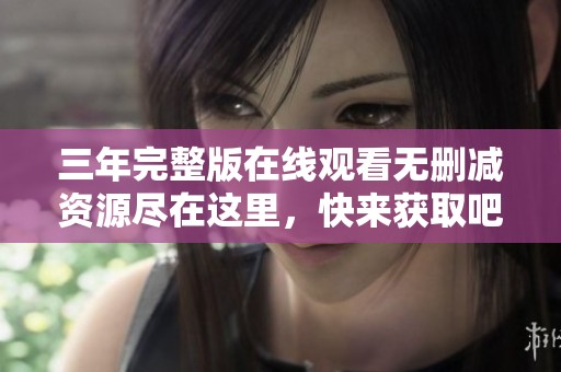 三年完整版在线观看无删减资源尽在这里，快来获取吧