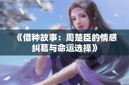 《借种故事：周楚臣的情感纠葛与命运选择》