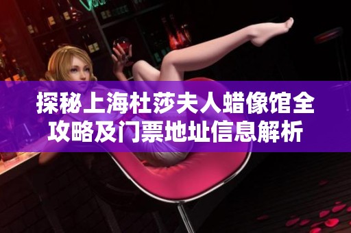 探秘上海杜莎夫人蜡像馆全攻略及门票地址信息解析