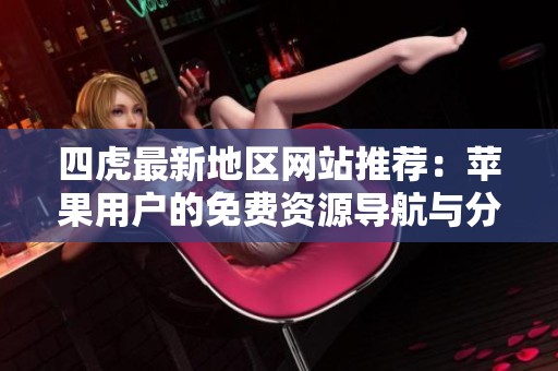 四虎最新地区网站推荐：苹果用户的免费资源导航与分享