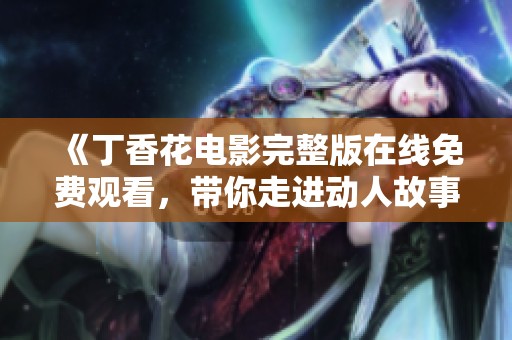 《丁香花电影完整版在线免费观看，带你走进动人故事》