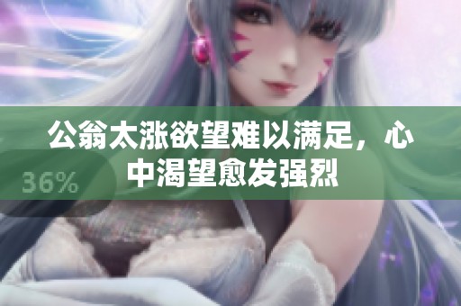 公翁太涨欲望难以满足，心中渴望愈发强烈